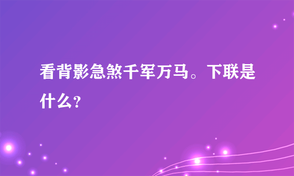 看背影急煞千军万马。下联是什么？