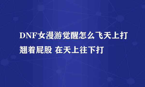 DNF女漫游觉醒怎么飞天上打翘着屁股 在天上往下打