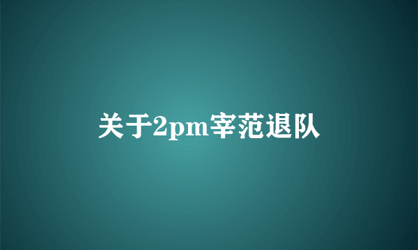 关于2pm宰范退队