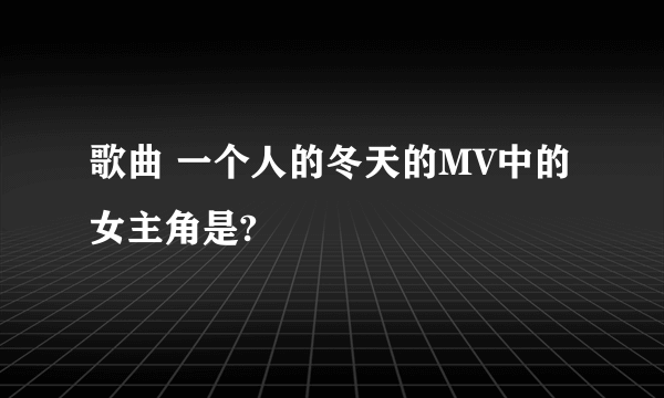 歌曲 一个人的冬天的MV中的女主角是?