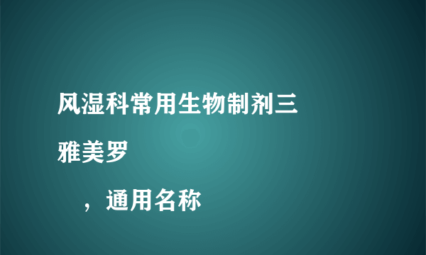 风湿科常用生物制剂三
雅美罗®，通用名称