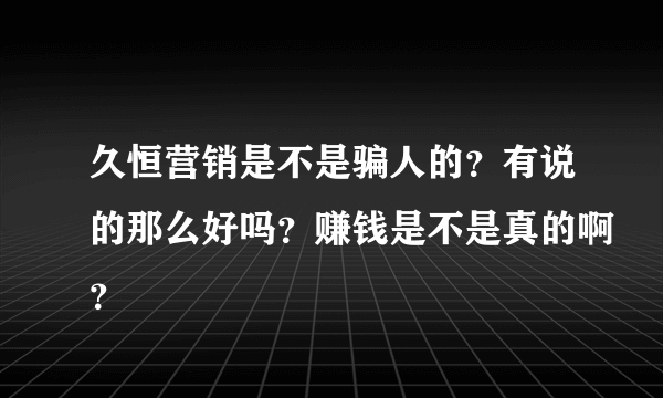 久恒营销是不是骗人的？有说的那么好吗？赚钱是不是真的啊？