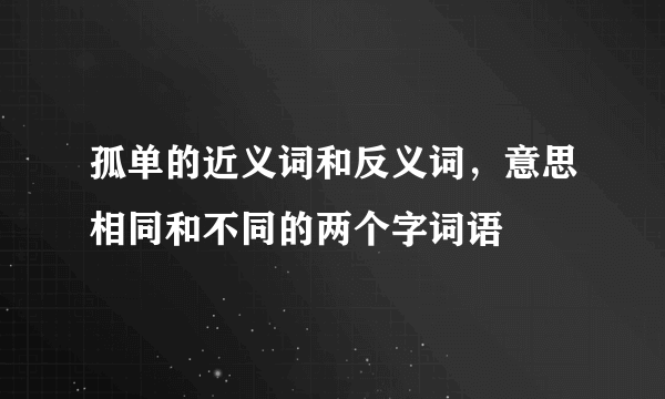 孤单的近义词和反义词，意思相同和不同的两个字词语