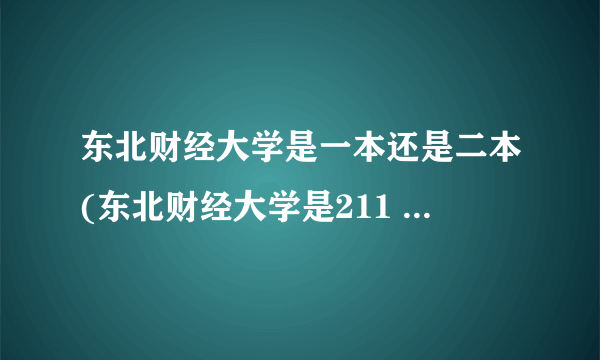 东北财经大学是一本还是二本(东北财经大学是211 985)