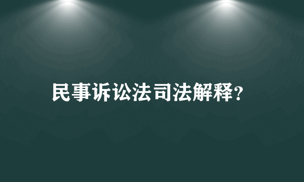 民事诉讼法司法解释？