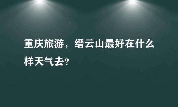 重庆旅游，缙云山最好在什么样天气去？