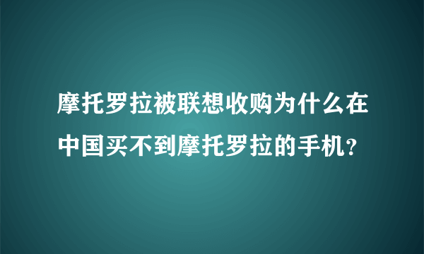 摩托罗拉被联想收购为什么在中国买不到摩托罗拉的手机？