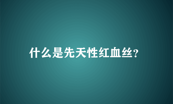 什么是先天性红血丝？