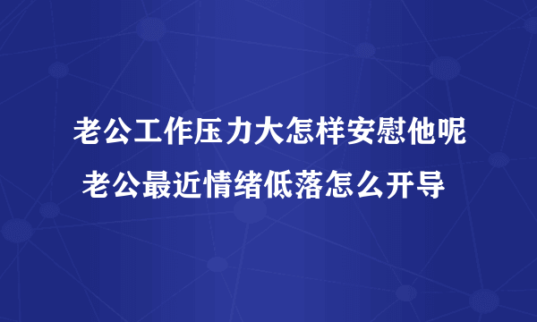 老公工作压力大怎样安慰他呢 老公最近情绪低落怎么开导