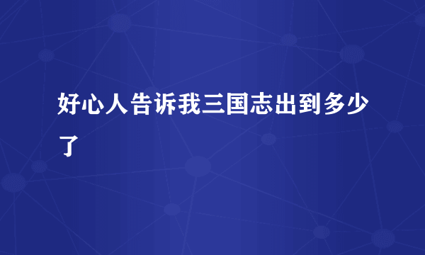 好心人告诉我三国志出到多少了