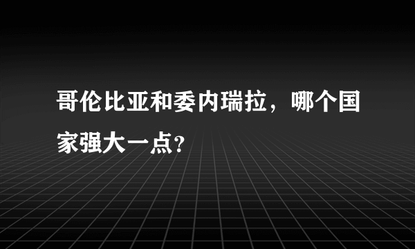 哥伦比亚和委内瑞拉，哪个国家强大一点？