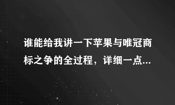 谁能给我讲一下苹果与唯冠商标之争的全过程，详细一点，然后再来一个简述。。。高分！！！