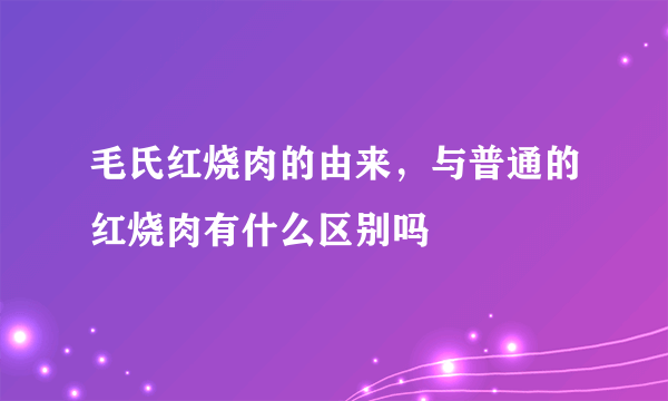 毛氏红烧肉的由来，与普通的红烧肉有什么区别吗