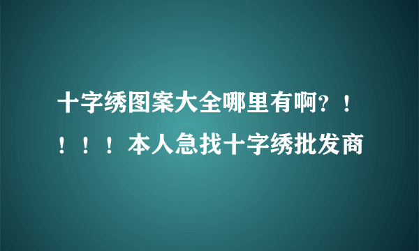 十字绣图案大全哪里有啊？！！！！本人急找十字绣批发商