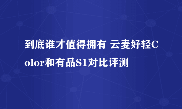 到底谁才值得拥有 云麦好轻Color和有品S1对比评测