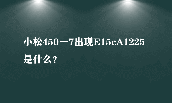 小松450一7出现E15cA1225是什么？