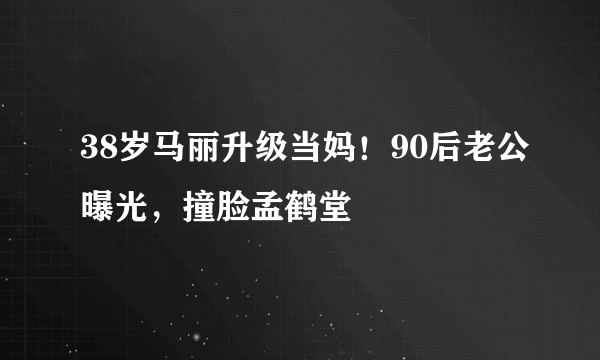 38岁马丽升级当妈！90后老公曝光，撞脸孟鹤堂