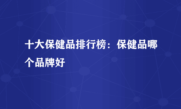 十大保健品排行榜：保健品哪个品牌好