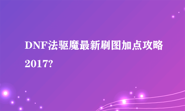 DNF法驱魔最新刷图加点攻略2017?