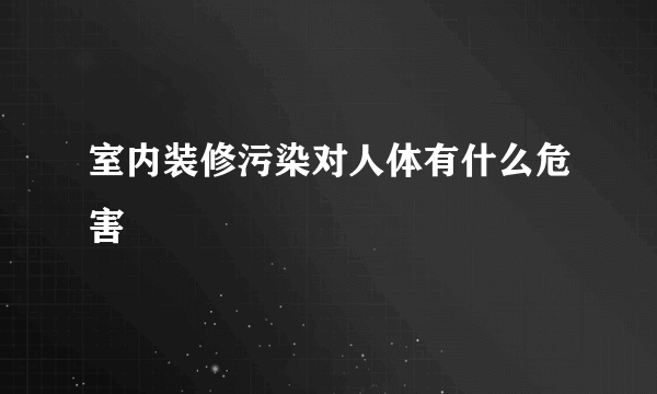 室内装修污染对人体有什么危害