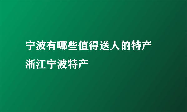 宁波有哪些值得送人的特产 浙江宁波特产