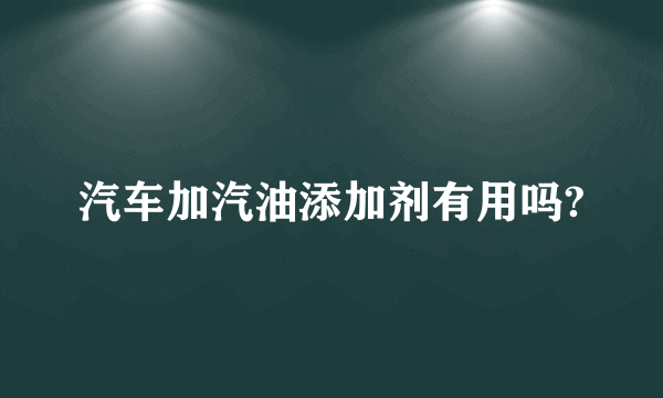 汽车加汽油添加剂有用吗?