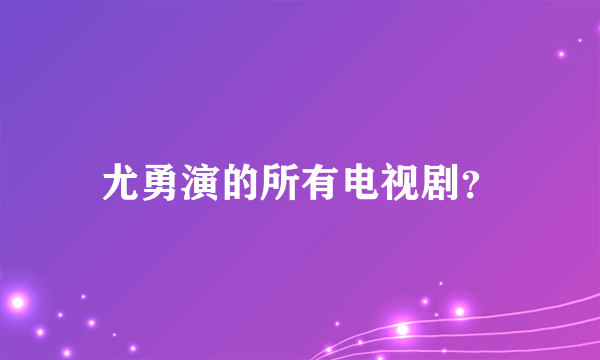 尤勇演的所有电视剧？