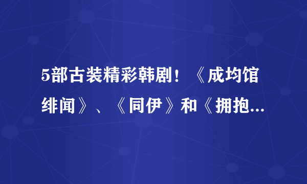 5部古装精彩韩剧！《成均馆绯闻》、《同伊》和《拥抱太阳的月亮》经典难忘