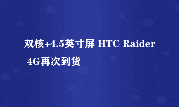 双核+4.5英寸屏 HTC Raider 4G再次到货