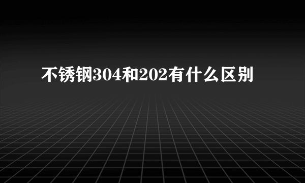 不锈钢304和202有什么区别