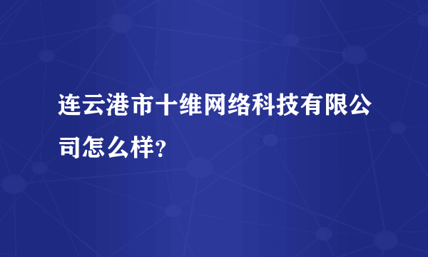 连云港市十维网络科技有限公司怎么样？