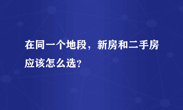 在同一个地段，新房和二手房应该怎么选？