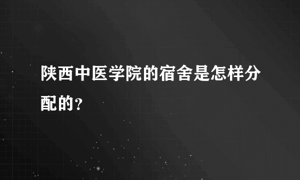 陕西中医学院的宿舍是怎样分配的？