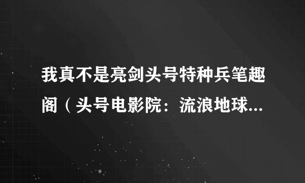 我真不是亮剑头号特种兵笔趣阁（头号电影院：流浪地球编剧曾参加快男）