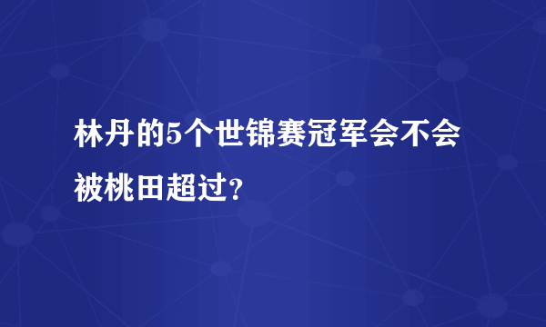 林丹的5个世锦赛冠军会不会被桃田超过？