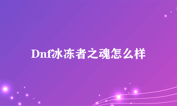 Dnf冰冻者之魂怎么样