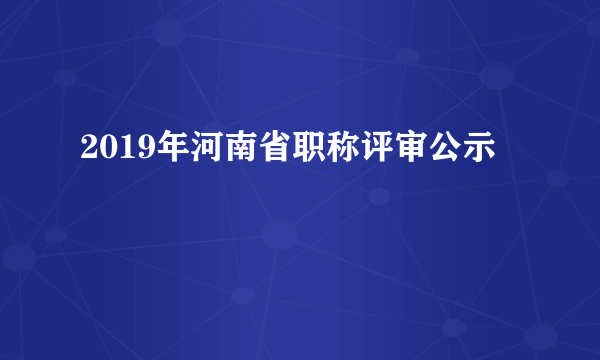 2019年河南省职称评审公示