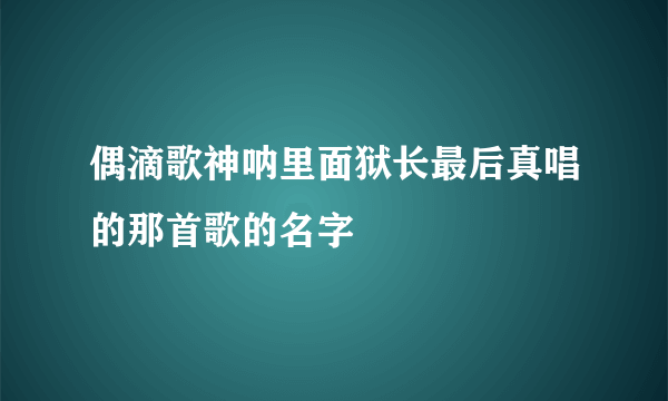 偶滴歌神呐里面狱长最后真唱的那首歌的名字