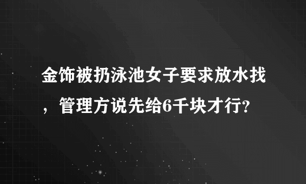 金饰被扔泳池女子要求放水找，管理方说先给6千块才行？