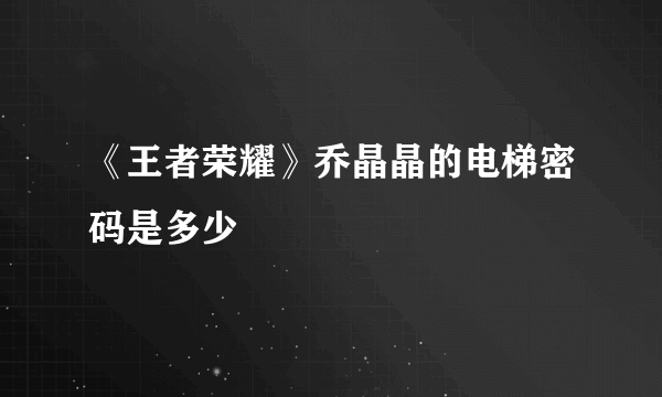 《王者荣耀》乔晶晶的电梯密码是多少