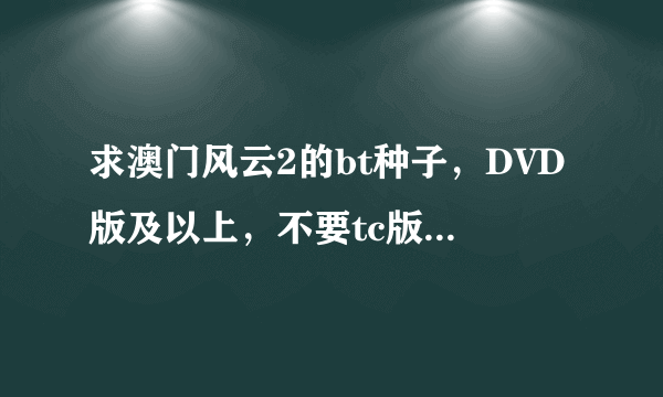 求澳门风云2的bt种子，DVD版及以上，不要tc版，给我bt种子或者迅雷下载链接～