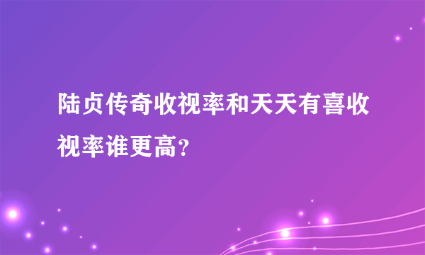 陆贞传奇收视率和天天有喜收视率谁更高？