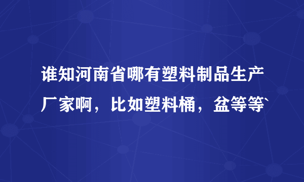 谁知河南省哪有塑料制品生产厂家啊，比如塑料桶，盆等等`