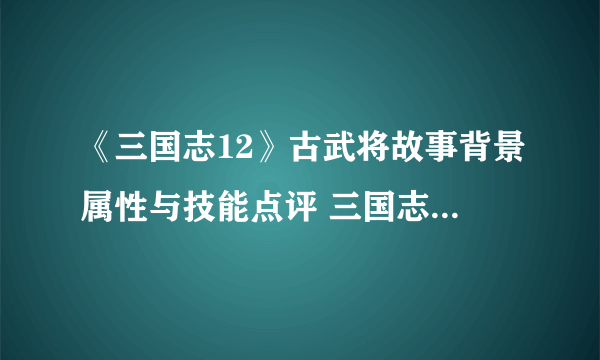 《三国志12》古武将故事背景属性与技能点评 三国志12古武将有哪些