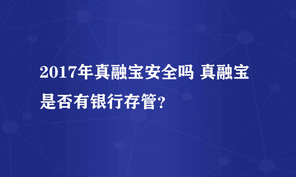 2017年真融宝安全吗 真融宝是否有银行存管？