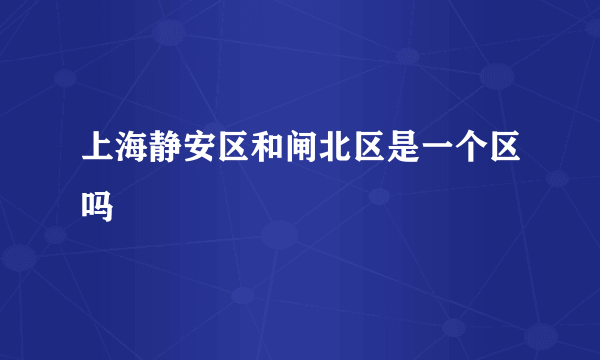 上海静安区和闸北区是一个区吗