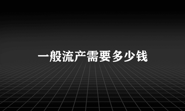 一般流产需要多少钱