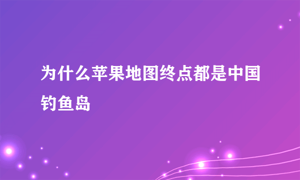 为什么苹果地图终点都是中国钓鱼岛