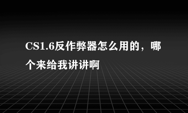 CS1.6反作弊器怎么用的，哪个来给我讲讲啊