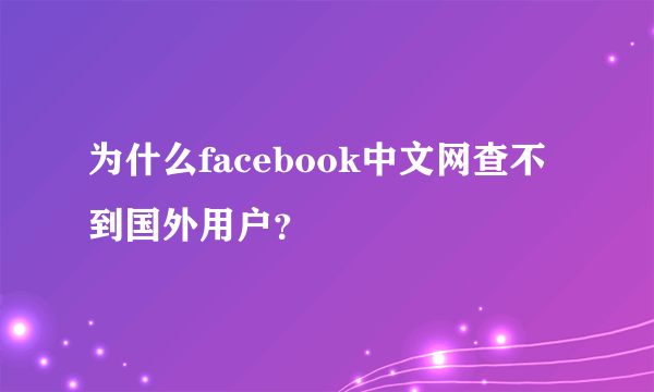 为什么facebook中文网查不到国外用户？